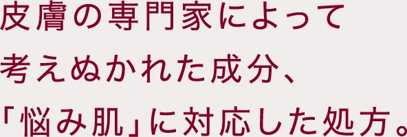 皮膚の専門家によって考えぬかれた成分、「悩み肌」に対応した処方。