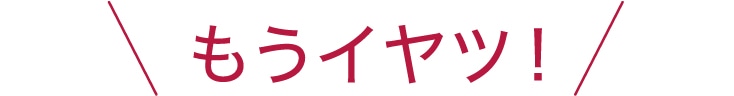 もうイヤッ！