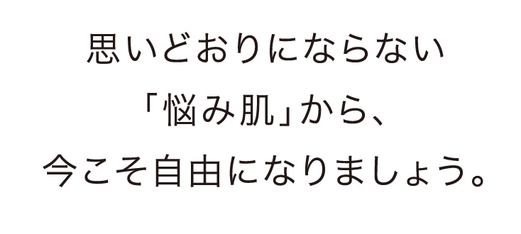 思いどおりにならない「悩み肌」から、今こそ自由になりましょう。