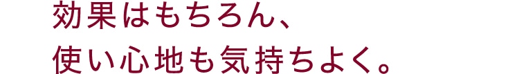 効果はもちろん、使い心地も気持ちよく。