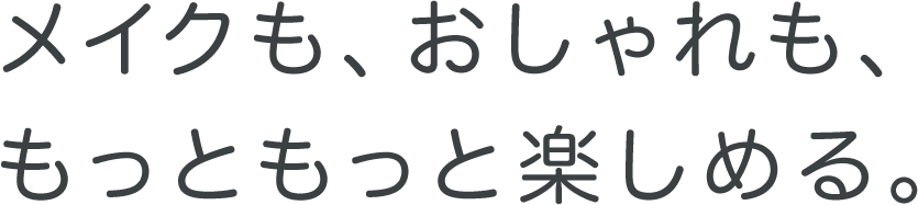 メイクも、おしゃれももっともっと楽しめる。
