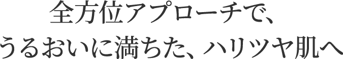 全方位アプローチで、うるおいに満ちた、ハリツヤ肌へ