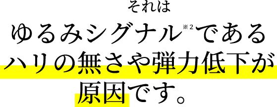 それはゆるみシグナル※２である。ハリの無さや弾力低下が原因です。