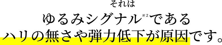 それはゆるみシグナル※２である。ハリの無さや弾力低下が原因です。