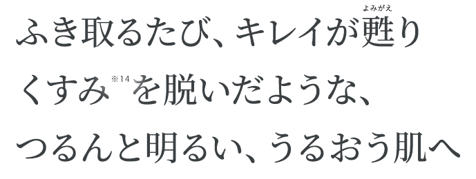 ふき取るたび、キレイが甦りくすみを脱いだような、つるんと明るい、うるおう肌へ