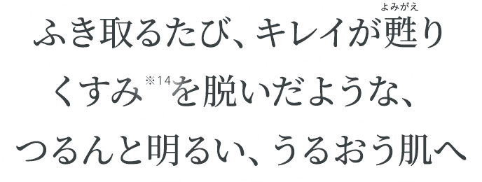 ふき取るたび、キレイが甦りくすみを脱いだような、つるんと明るい、うるおう肌へ