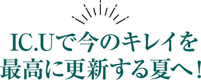 IC.Uで今のキレイを最高に更新する夏へ！