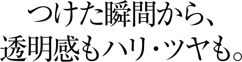 つけた瞬間から、透明感もハリ・ツヤも。