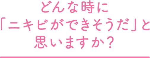 どんな時に「ニキビができそうだ」と思いますか？