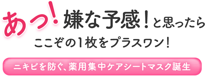 あっ！嫌な予感！と思ったらここぞの1枚をプラスワン！ニキビを防ぐ、薬用集中ケアシートマスク誕生