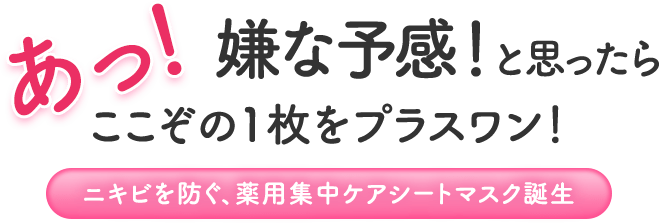あっ！嫌な予感！と思ったらここぞの1枚をプラスワン！ニキビを防ぐ、薬用集中ケアシートマスク誕生