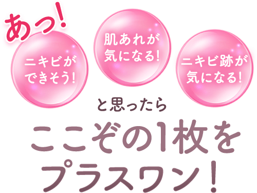 ニキビができそう！肌荒れが気になる！ニキビ跡が気になる！と思ったらここぞの1枚をプラスワン！