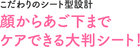 こだわりのシート型設計　顔からあご下までケアできる大判シート！