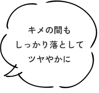 キメの間もしっかり落としてツヤやかに