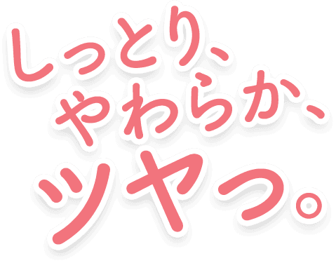 しっとり、やわらか、ツヤっ。
