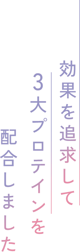 効果を追求して3大プロテインを配合しました