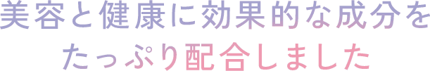 美容と健康に効果的な成分をたっぷり配合しました