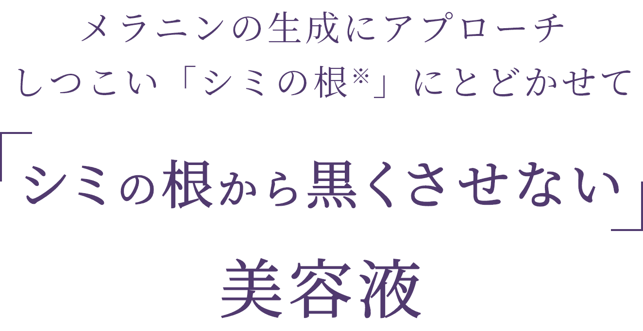 メラニンの生成にアプローチ しつこい「シミの根※」にとどかせてシミの根から黒くさせない美容液