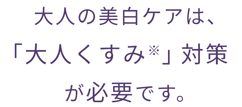 大人の美白ケアは、「大人くすみ※」対策が必要です。