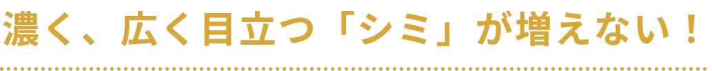 濃く、広く目立つ「シミ」が増えない！