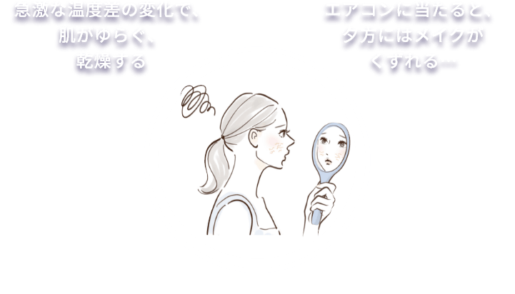 急激な温度差の変化で、肌がゆらぐ、乾燥する。エアコンに当たると、夕方にはメイクがくずれる…