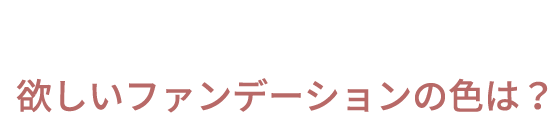 欲しいファンデーションの色は？