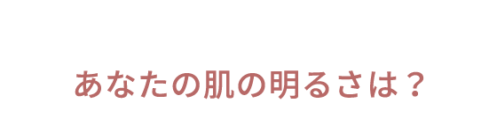 あなたの肌の明るさは？