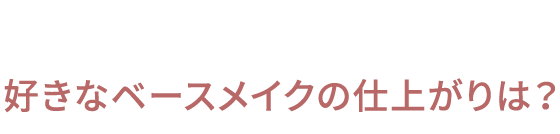 好きなベースメイクの仕上がりは？