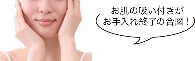 お肌の吸い付きがお手入れ終了の合図！