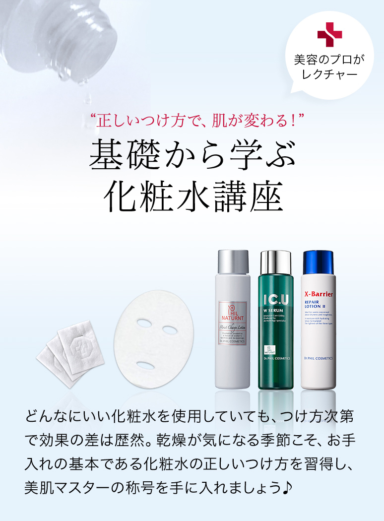 美容のプロがレクチャー “正しいつけ方で、肌が変わる！” 基礎から学ぶ化粧水講座 どんなにいい化粧水を使用していても、つけ方次第で効果の差は歴然。乾燥が気になる季節こそ、お手入れの基本である化粧水の正しいつけ方を習得し、美肌マスターの称号を手に入れましょう♪