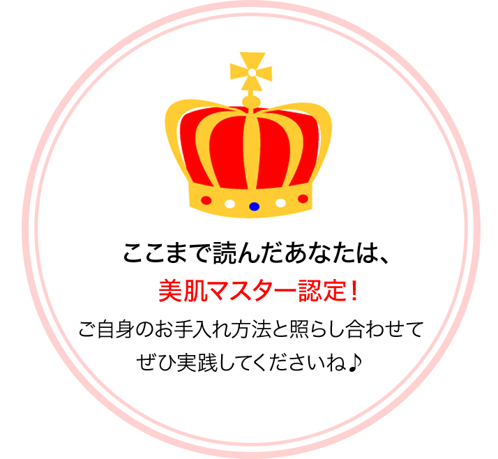 ここまで読んだあなたは、美肌マスター認定！ご自身のお手入れ方法と照らし合わせてぜひ実践してくださいね♪