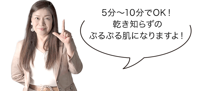5分～10分でOK！乾き知らずのぷるぷる肌になりますよ！